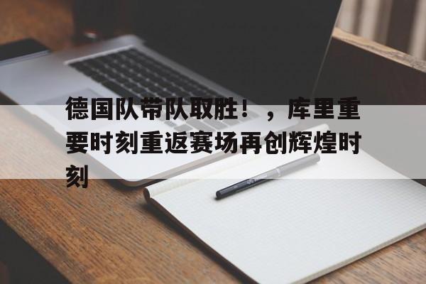 欧博abg-关于德国队带队取胜！，库里重要时刻重返赛场再创辉煌时刻的信息