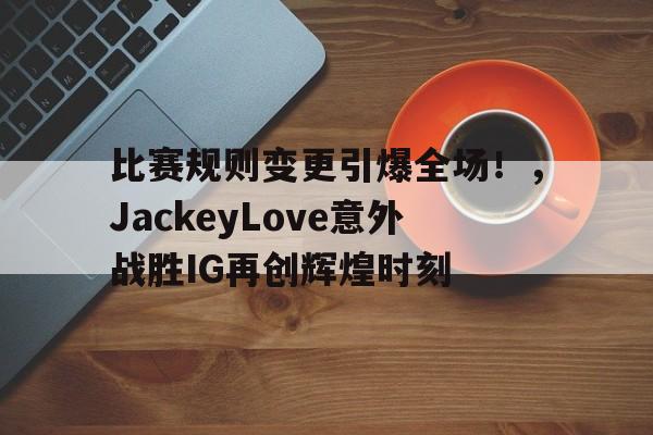 欧博登录- 比赛规则变更引爆全场！，JackeyLove意外战胜IG再创辉煌时刻