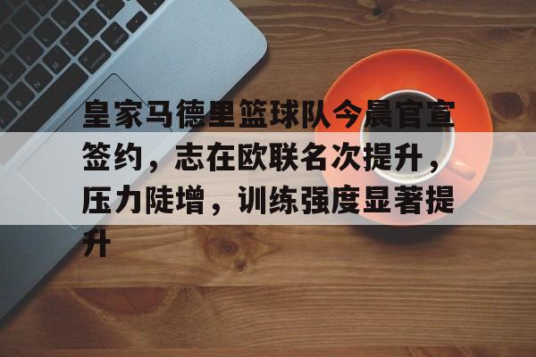 欧博官网-关于皇家马德里篮球队今晨官宣签约，志在欧联名次提升，压力陡增，训练强度显著提升的信息