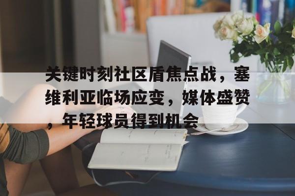 欧博官网-关键时刻社区盾焦点战，塞维利亚临场应变，媒体盛赞，年轻球员得到机会的简单介绍
