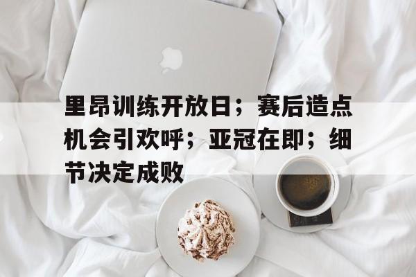 欧博登录-里昂训练开放日；赛后造点机会引欢呼；亚冠在即；细节决定成败的简单介绍