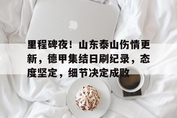 oubo-里程碑夜！山东泰山伤情更新，德甲集结日刷纪录，态度坚定，细节决定成败的简单介绍