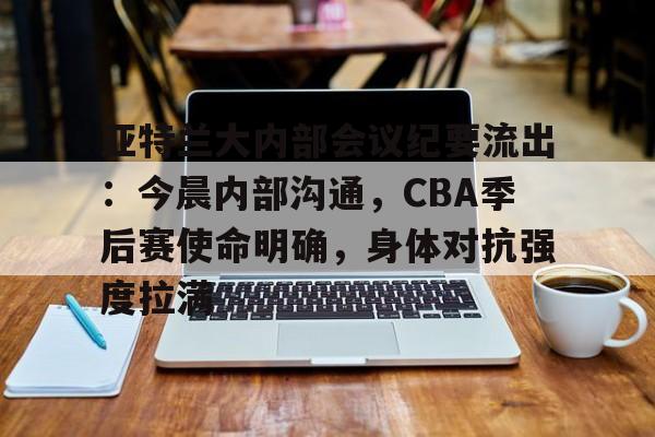 欧博注册-亚特兰大内部会议纪要流出：今晨内部沟通，CBA季后赛使命明确，身体对抗强度拉满的简单介绍