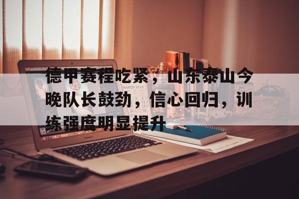 欧博投注-包含德甲赛程吃紧，山东泰山今晚队长鼓劲，信心回归，训练强度明显提升的词条