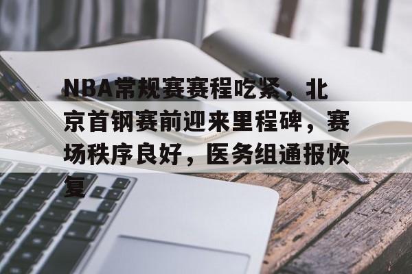欧博投注-NBA常规赛赛程吃紧，北京首钢赛前迎来里程碑，赛场秩序良好，医务组通报恢复的简单介绍