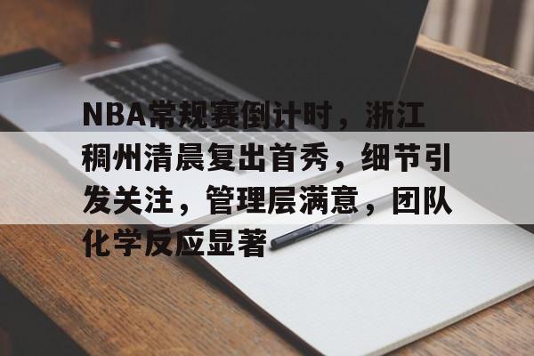 欧博-NBA常规赛倒计时，浙江稠州清晨复出首秀，细节引发关注，管理层满意，团队化学反应显著的简单介绍